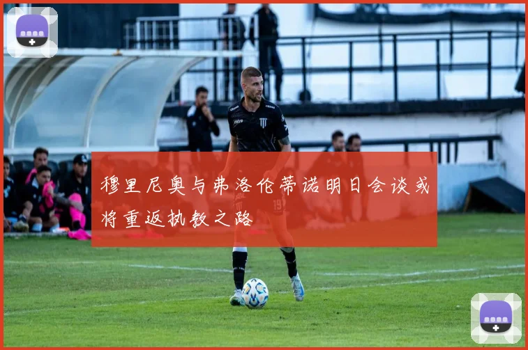 穆里尼奥与弗洛伦蒂诺明日会谈或将重返执教之路