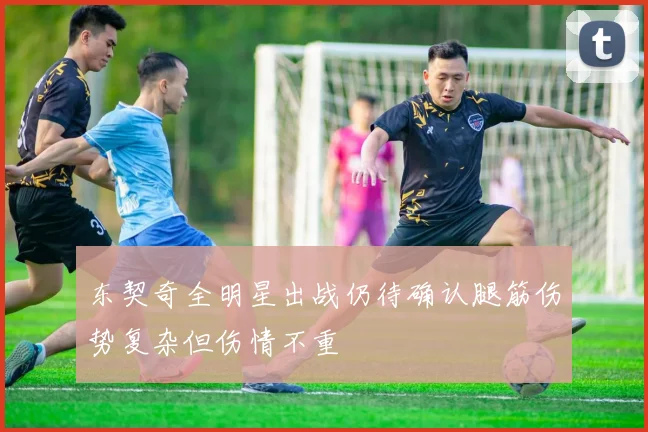 东契奇全明星出战仍待确认腿筋伤势复杂但伤情不重