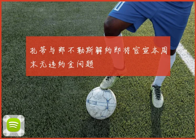 孔蒂与那不勒斯解约即将官宣本周末无违约金问题