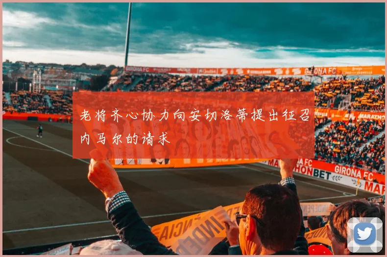 老将齐心协力向安切洛蒂提出征召内马尔的请求