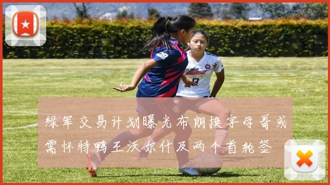 绿军交易计划曝光布朗换字母哥或需怀特鸭王沃尔什及两个首轮签