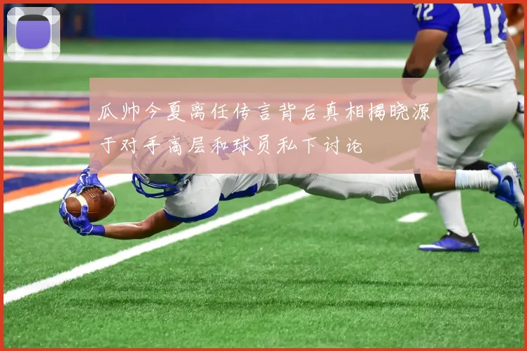瓜帅今夏离任传言背后真相揭晓源于对手高层和球员私下讨论