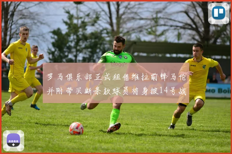 罗马俱乐部正式租借维拉前锋马伦并附带买断条款球员将身披14号战袍
