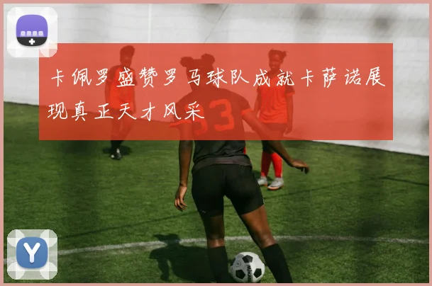 卡佩罗盛赞罗马球队成就卡萨诺展现真正天才风采